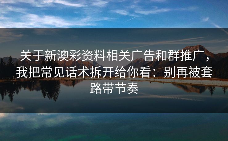 关于新澳彩资料相关广告和群推广，我把常见话术拆开给你看：别再被套路带节奏