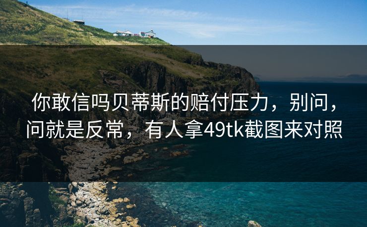 你敢信吗贝蒂斯的赔付压力，别问，问就是反常，有人拿49tk截图来对照