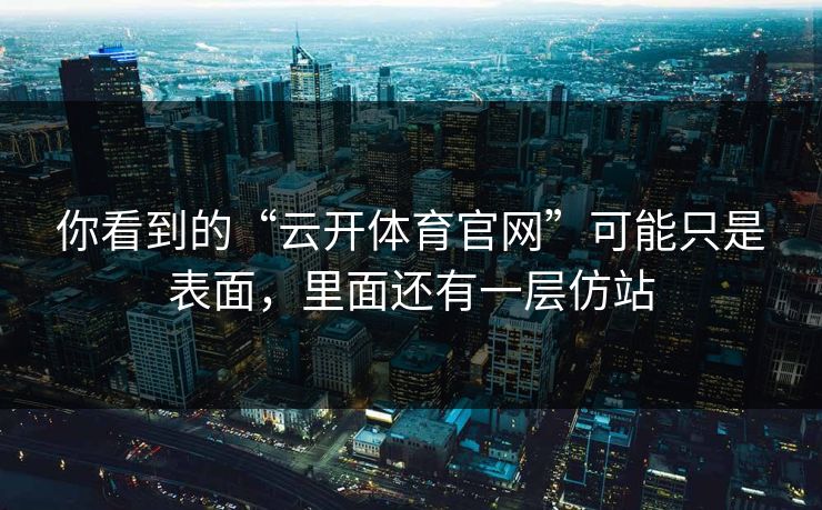 你看到的“云开体育官网”可能只是表面，里面还有一层仿站