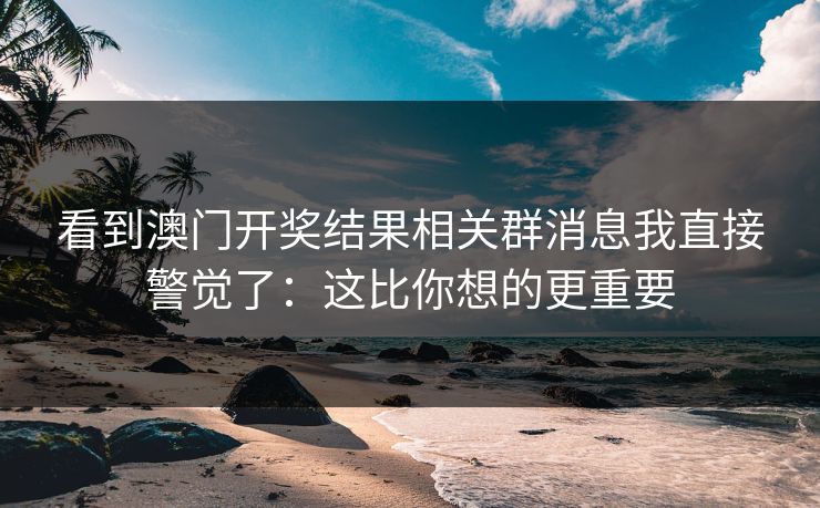 看到澳门开奖结果相关群消息我直接警觉了：这比你想的更重要