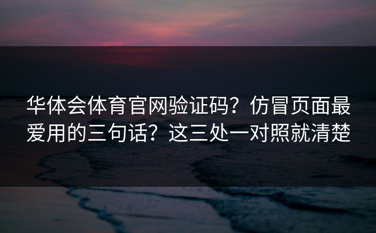 华体会体育官网验证码？仿冒页面最爱用的三句话？这三处一对照就清楚