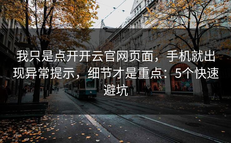 我只是点开开云官网页面，手机就出现异常提示，细节才是重点：5个快速避坑