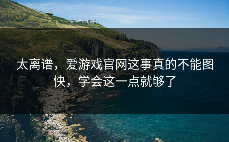 太离谱，爱游戏官网这事真的不能图快，学会这一点就够了