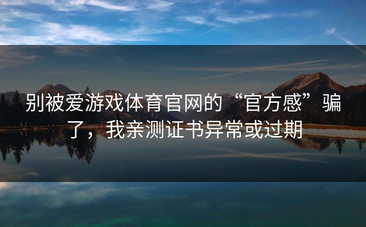 别被爱游戏体育官网的“官方感”骗了，我亲测证书异常或过期
