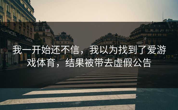 我一开始还不信，我以为找到了爱游戏体育，结果被带去虚假公告