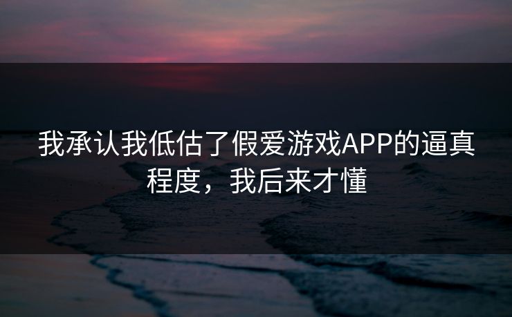 我承认我低估了假爱游戏APP的逼真程度，我后来才懂