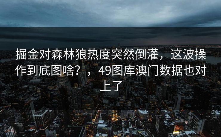 掘金对森林狼热度突然倒灌，这波操作到底图啥？，49图库澳门数据也对上了