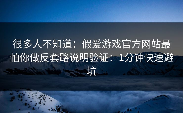 很多人不知道：假爱游戏官方网站最怕你做反套路说明验证：1分钟快速避坑