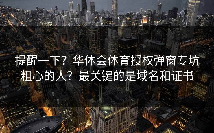 提醒一下?华体会体育授权弹窗专坑粗心的人?最关键的是域名和证书 提醒一下?华体会体育授权弹窗专坑粗心的人?最关键的是域名和证书