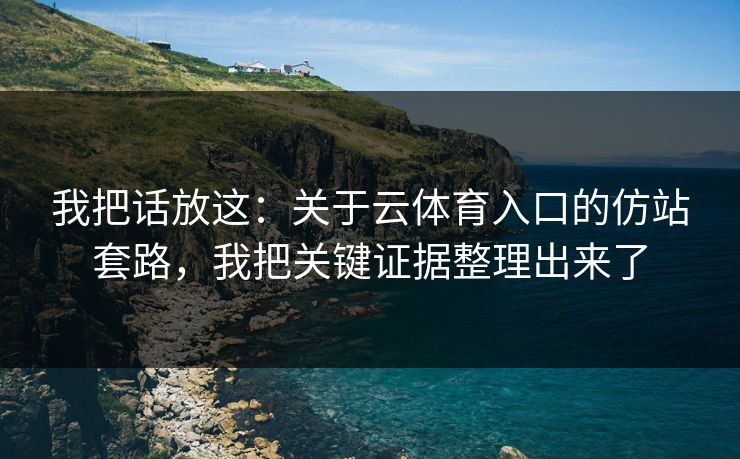 我把话放这：关于云体育入口的仿站套路，我把关键证据整理出来了