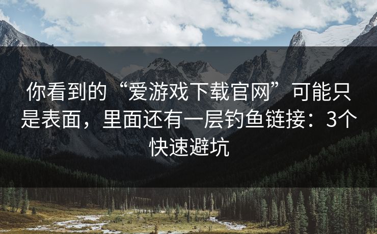 你看到的“爱游戏下载官网”可能只是表面，里面还有一层钓鱼链接：3个快速避坑