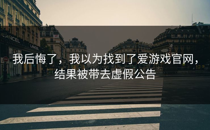我后悔了，我以为找到了爱游戏官网，结果被带去虚假公告