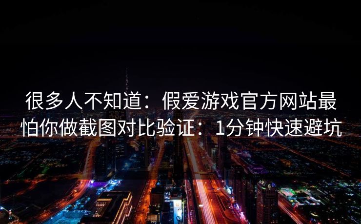 很多人不知道：假爱游戏官方网站最怕你做截图对比验证：1分钟快速避坑