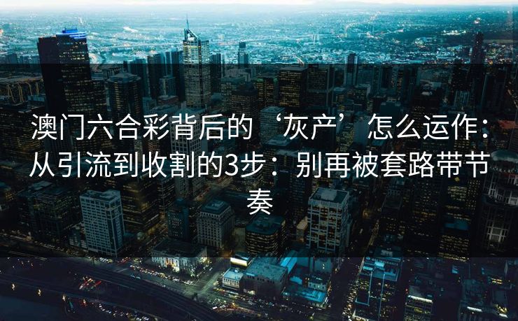 澳门六合彩背后的‘灰产’怎么运作：从引流到收割的3步：别再被套路带节奏