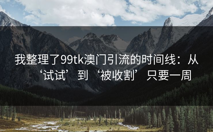 我整理了99tk澳门引流的时间线：从‘试试’到‘被收割’只要一周
