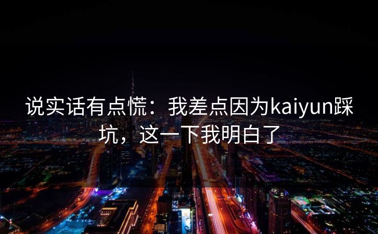 说实话有点慌：我差点因为kaiyun踩坑，这一下我明白了