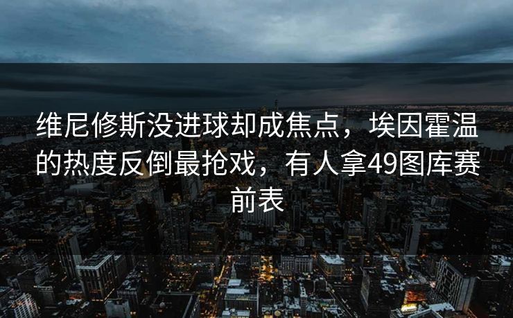 维尼修斯没进球却成焦点，埃因霍温的热度反倒最抢戏，有人拿49图库赛前表