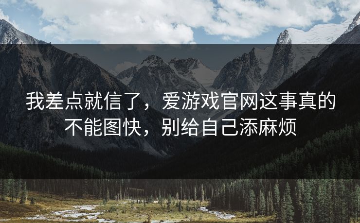 我差点就信了，爱游戏官网这事真的不能图快，别给自己添麻烦