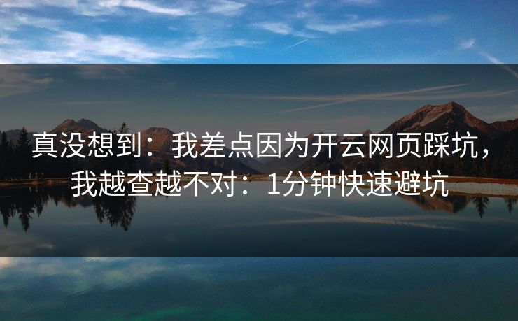 真没想到：我差点因为开云网页踩坑，我越查越不对：1分钟快速避坑