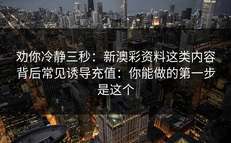 劝你冷静三秒：新澳彩资料这类内容背后常见诱导充值：你能做的第一步是这个