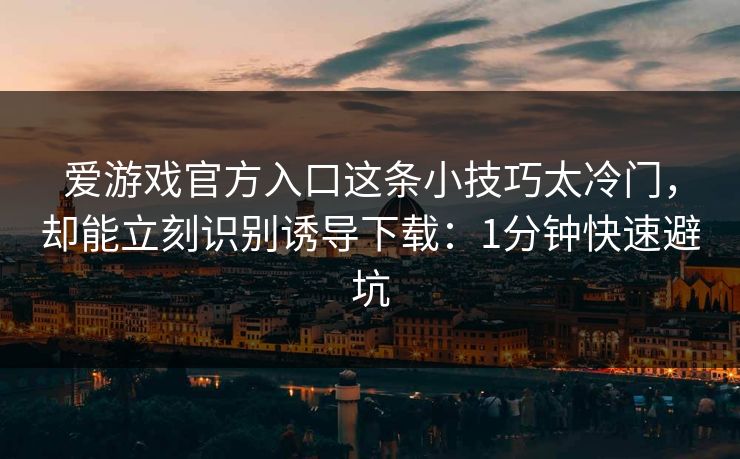 爱游戏官方入口这条小技巧太冷门，却能立刻识别诱导下载：1分钟快速避坑