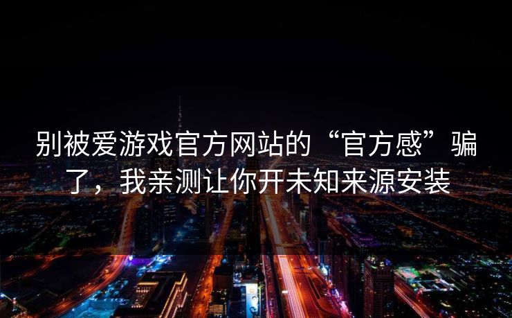 别被爱游戏官方网站的“官方感”骗了，我亲测让你开未知来源安装