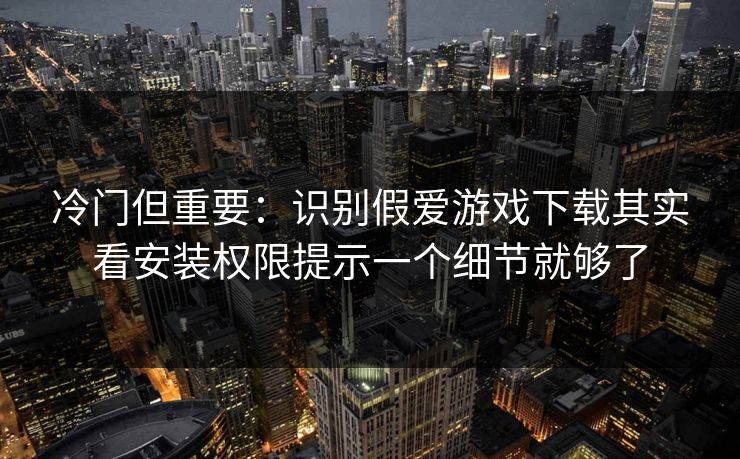 冷门但重要：识别假爱游戏下载其实看安装权限提示一个细节就够了