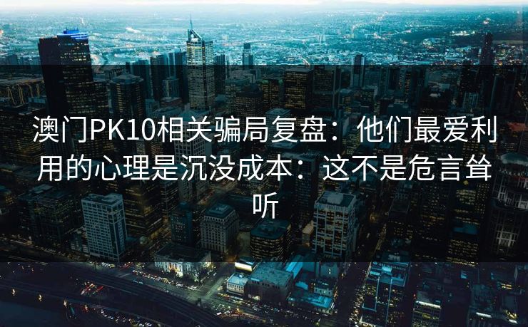 澳门PK10相关骗局复盘：他们最爱利用的心理是沉没成本：这不是危言耸听