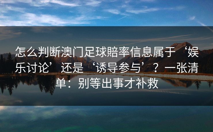 怎么判断澳门足球賠率信息属于‘娱乐讨论’还是‘诱导参与’？一张清单：别等出事才补救