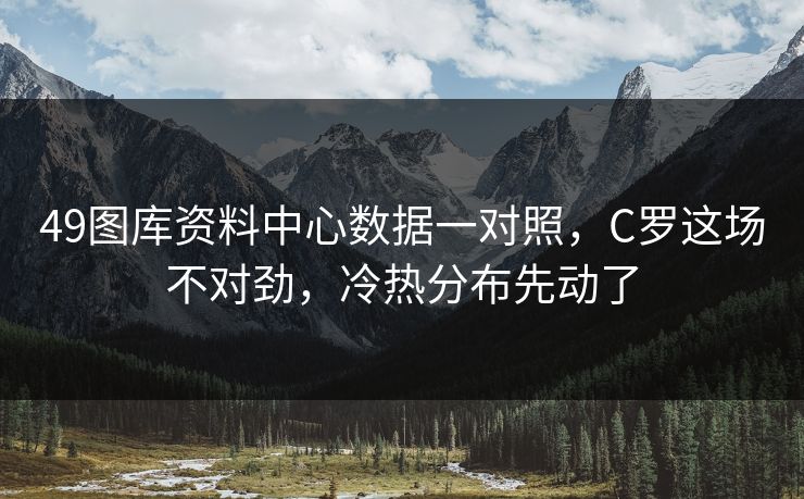 49图库资料中心数据一对照，C罗这场不对劲，冷热分布先动了