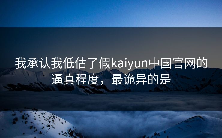 我承认我低估了假kaiyun中国官网的逼真程度，最诡异的是