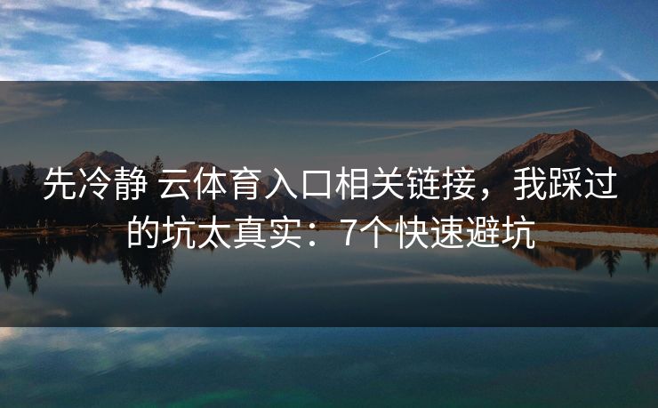 先冷静 云体育入口相关链接，我踩过的坑太真实：7个快速避坑
