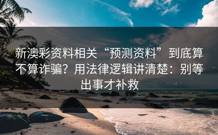 新澳彩资料相关“预测资料”到底算不算诈骗？用法律逻辑讲清楚：别等出事才补救