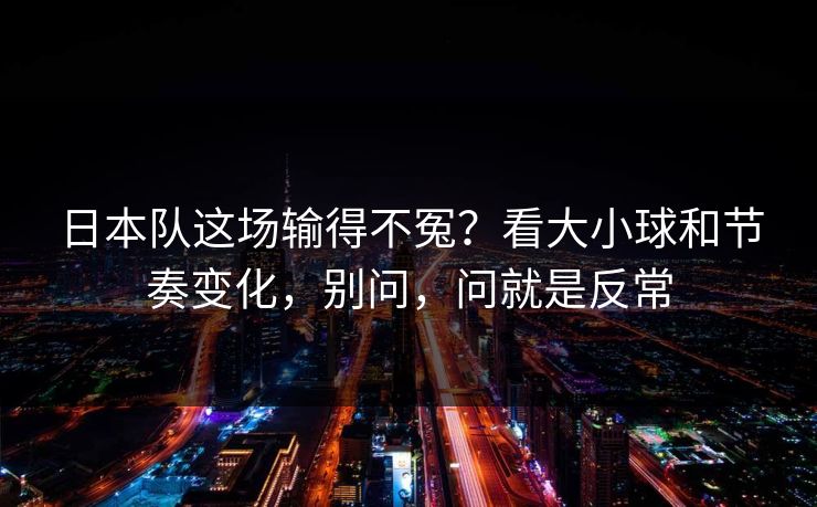 日本队这场输得不冤？看大小球和节奏变化，别问，问就是反常