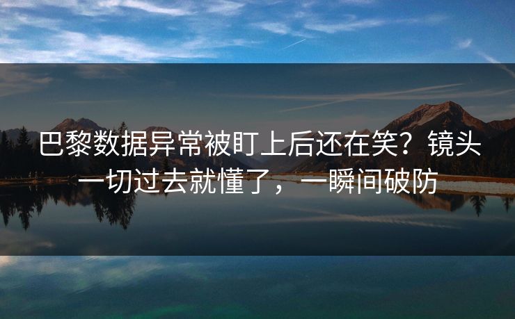 巴黎数据异常被盯上后还在笑？镜头一切过去就懂了，一瞬间破防