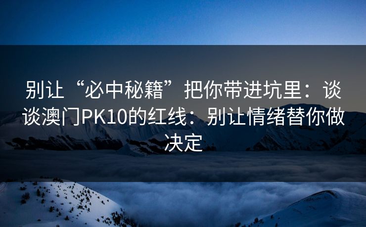 别让“必中秘籍”把你带进坑里：谈谈澳门PK10的红线：别让情绪替你做决定