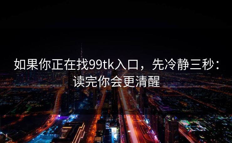 如果你正在找99tk入口，先冷静三秒：读完你会更清醒