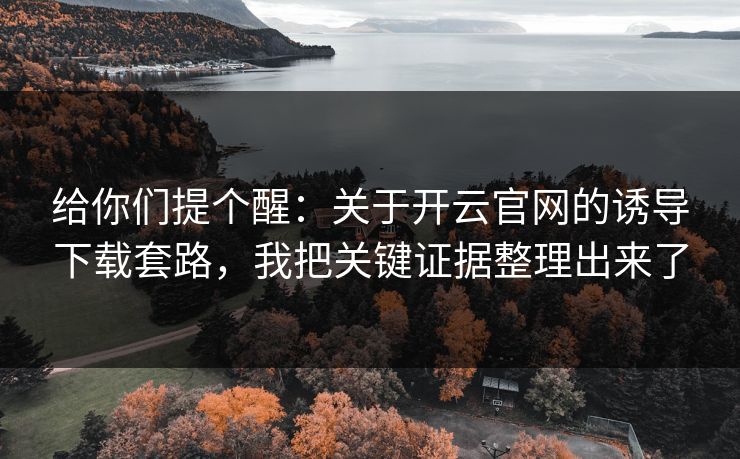 给你们提个醒：关于开云官网的诱导下载套路，我把关键证据整理出来了