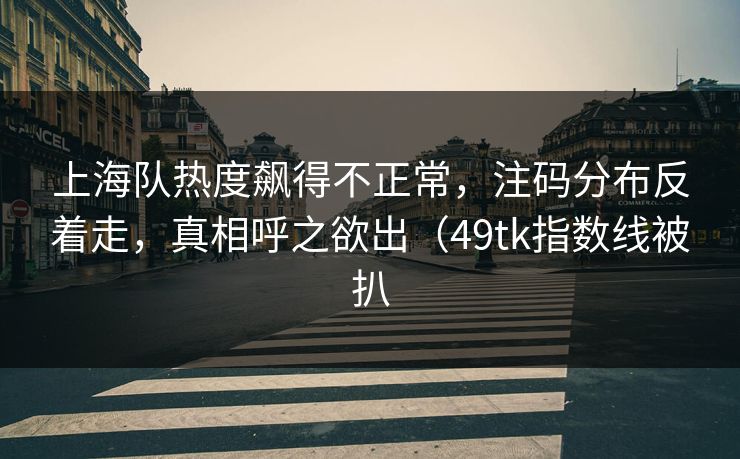 上海队热度飙得不正常，注码分布反着走，真相呼之欲出（49tk指数线被扒
