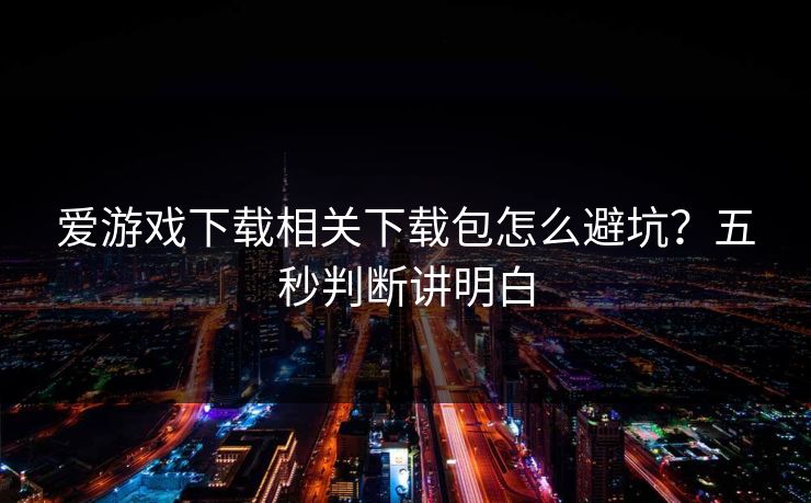 爱游戏下载相关下载包怎么避坑？五秒判断讲明白