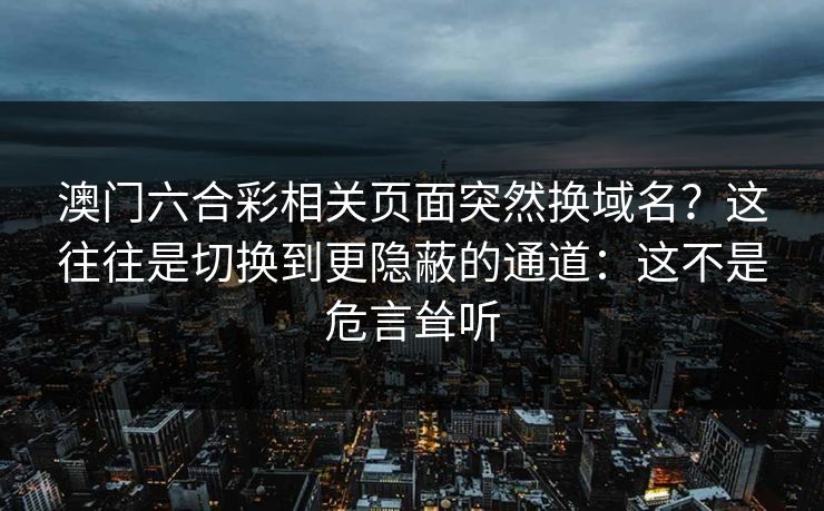 澳门六合彩相关页面突然换域名？这往往是切换到更隐蔽的通道：这不是危言耸听