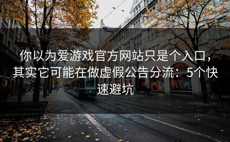 你以为爱游戏官方网站只是个入口，其实它可能在做虚假公告分流：5个快速避坑