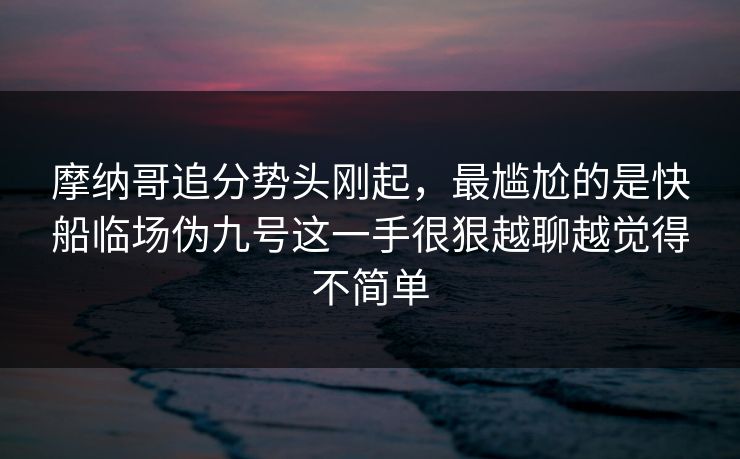 摩纳哥追分势头刚起，最尴尬的是快船临场伪九号这一手很狠越聊越觉得不简单