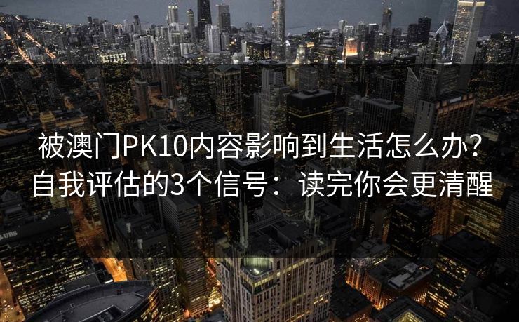 被澳门PK10内容影响到生活怎么办？自我评估的3个信号：读完你会更清醒