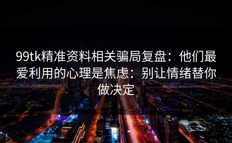 99tk精准资料相关骗局复盘：他们最爱利用的心理是焦虑：别让情绪替你做决定