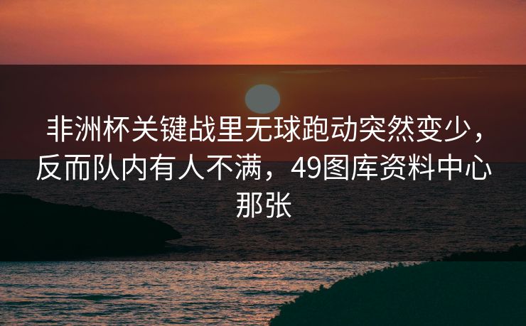 非洲杯关键战里无球跑动突然变少，反而队内有人不满，49图库资料中心那张