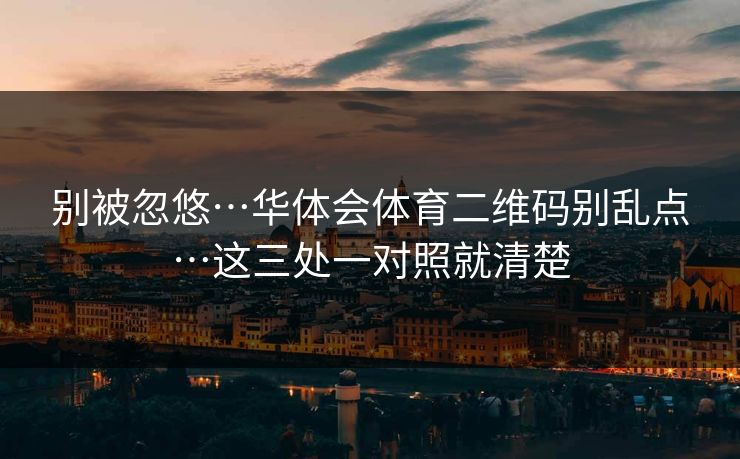 别被忽悠…华体会体育二维码别乱点…这三处一对照就清楚 别被忽悠…华体会体育二维码别乱点…这三处一对照就清楚
