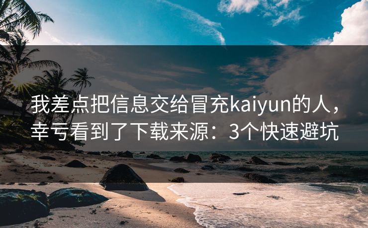 我差点把信息交给冒充kaiyun的人,幸亏看到了下载来源:3个快速避坑 我差点把信息交给冒充kaiyun的人,幸亏看到了下载来源:3个快速避坑