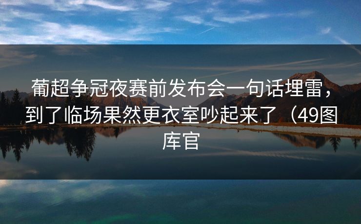 葡超争冠夜赛前发布会一句话埋雷，到了临场果然更衣室吵起来了（49图库官