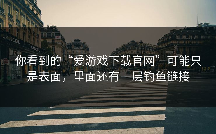 你看到的“爱游戏下载官网”可能只是表面，里面还有一层钓鱼链接